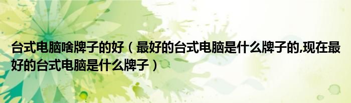 臺(tái)式電腦啥牌子的好（最好的臺(tái)式電腦是什么牌子的,現(xiàn)在最好的臺(tái)式電腦是什么牌子）