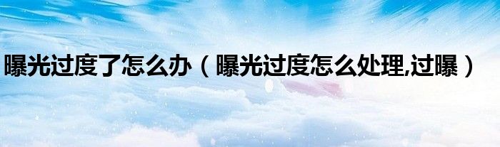 曝光過度了怎么辦（曝光過度怎么處理,過曝）