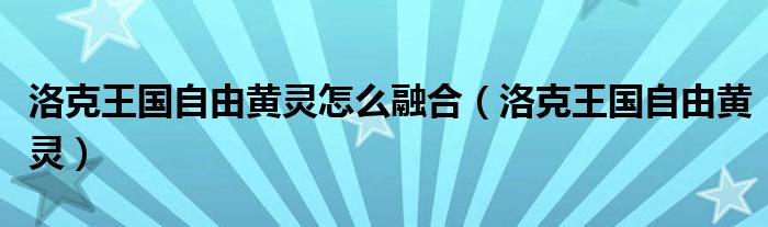 洛克王國自由黃靈怎么融合（洛克王國自由黃靈）