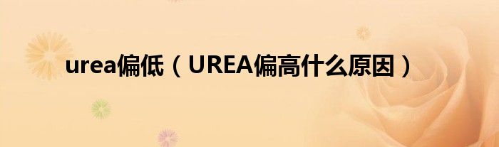 urea偏低（UREA偏高什么原因）
