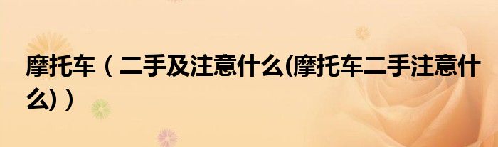 摩托車（二手及注意什么(摩托車二手注意什么)）