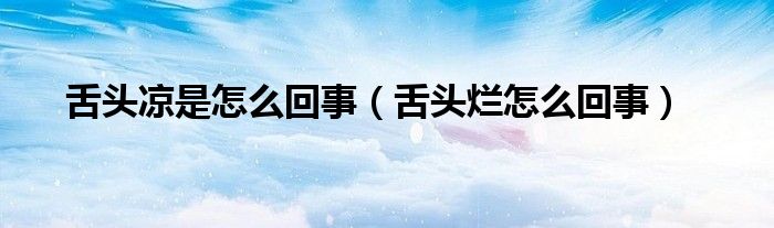 舌頭涼是怎么回事（舌頭爛怎么回事）