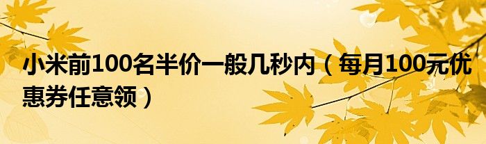 小米前100名半價一般幾秒內(nèi)（每月100元優(yōu)惠券任意領(lǐng)）