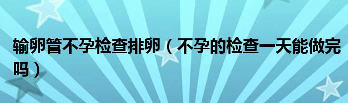 輸卵管不孕檢查排卵（不孕的檢查一天能做完嗎）