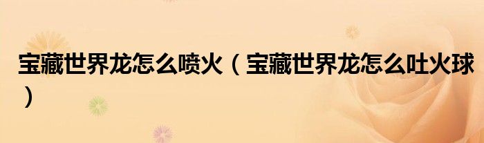 寶藏世界龍怎么噴火（寶藏世界龍怎么吐火球）
