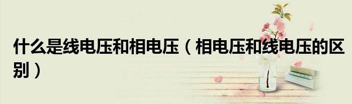 什么是線電壓和相電壓（相電壓和線電壓的區(qū)別）