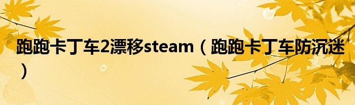 跑跑卡丁車2漂移steam（跑跑卡丁車防沉迷）