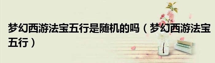 夢幻西游法寶五行是隨機(jī)的嗎（夢幻西游法寶五行）