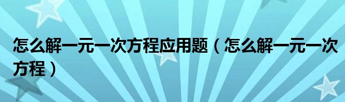怎么解一元一次方程應(yīng)用題（怎么解一元一次方程）