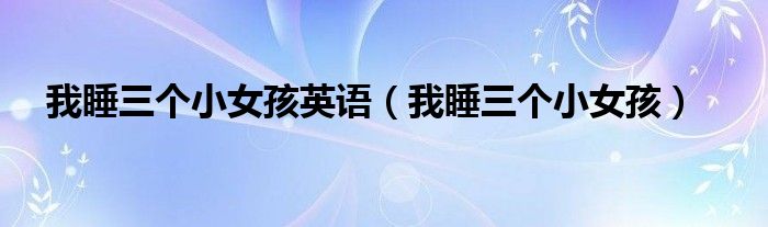 我睡三個(gè)小女孩英語（我睡三個(gè)小女孩）