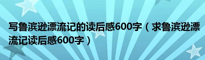 寫魯濱遜漂流記的讀后感600字（求魯濱遜漂流記讀后感600字）