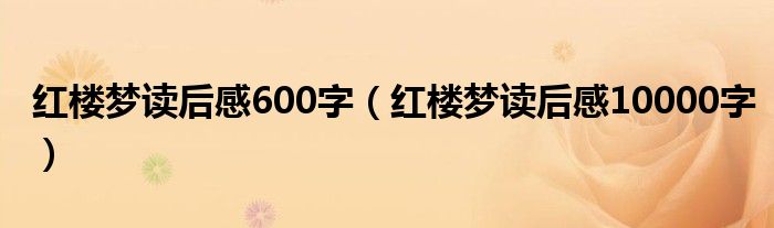 紅樓夢讀后感600字（紅樓夢讀后感10000字）