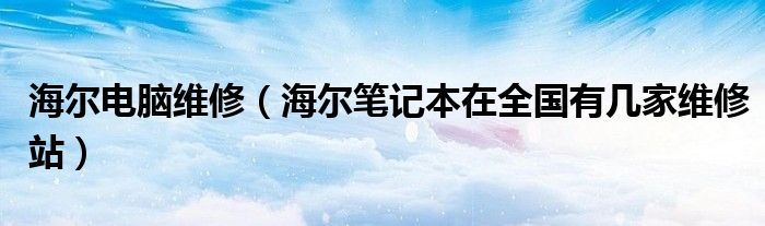 海爾電腦維修（海爾筆記本在全國(guó)有幾家維修站）