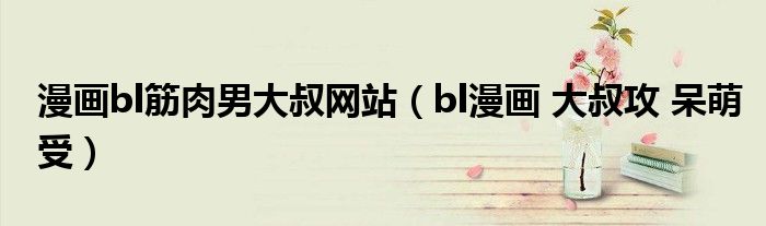 漫畫bl筋肉男大叔網(wǎng)站（bl漫畫 大叔攻 呆萌受）