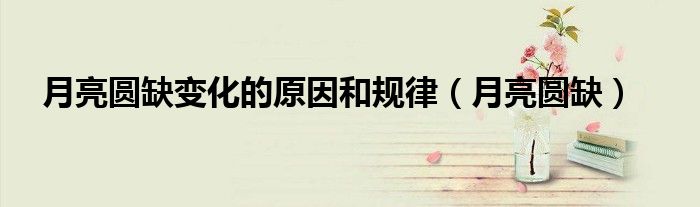 月亮圓缺變化的原因和規(guī)律（月亮圓缺）