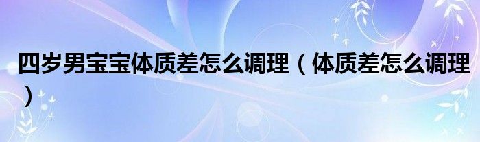 四歲男寶寶體質(zhì)差怎么調(diào)理（體質(zhì)差怎么調(diào)理）