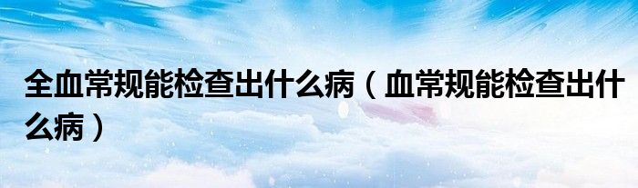 全血常規(guī)能檢查出什么?。ㄑＲ?guī)能檢查出什么?。? />
                                         </a>
                                    </div>
                                 <div   id=