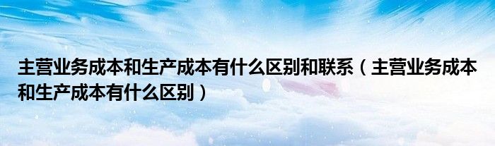 主營業(yè)務(wù)成本和生產(chǎn)成本有什么區(qū)別和聯(lián)系（主營業(yè)務(wù)成本和生產(chǎn)成本有什么區(qū)別）