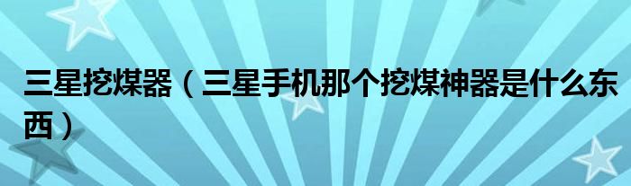 三星挖煤器（三星手機那個挖煤神器是什么東西）