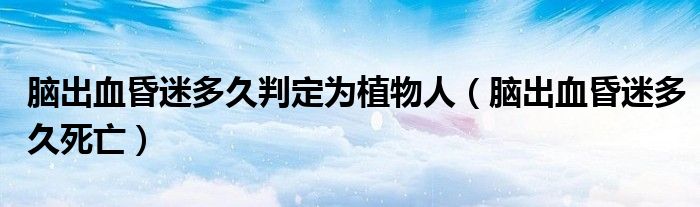 腦出血昏迷多久判定為植物人（腦出血昏迷多久死亡）
