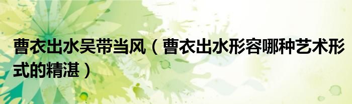 曹衣出水吳帶當(dāng)風(fēng)（曹衣出水形容哪種藝術(shù)形式的精湛）