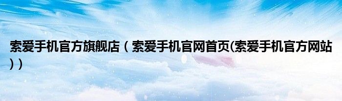 索愛手機(jī)官方旗艦店（索愛手機(jī)官網(wǎng)首頁(索愛手機(jī)官方網(wǎng)站)）