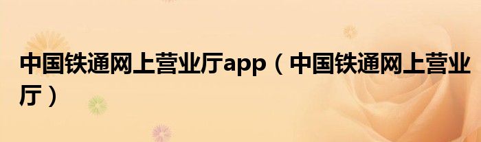 中國鐵通網(wǎng)上營業(yè)廳app（中國鐵通網(wǎng)上營業(yè)廳）