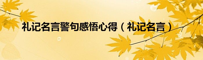 禮記名言警句感悟心得（禮記名言）