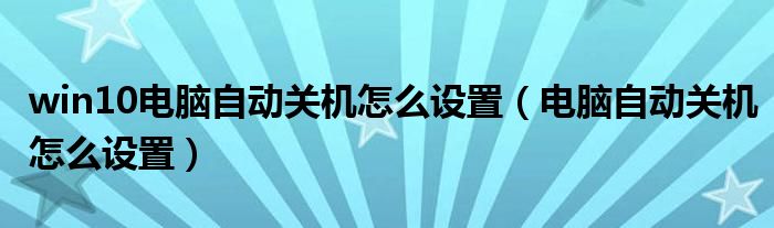 win10電腦自動(dòng)關(guān)機(jī)怎么設(shè)置（電腦自動(dòng)關(guān)機(jī)怎么設(shè)置）