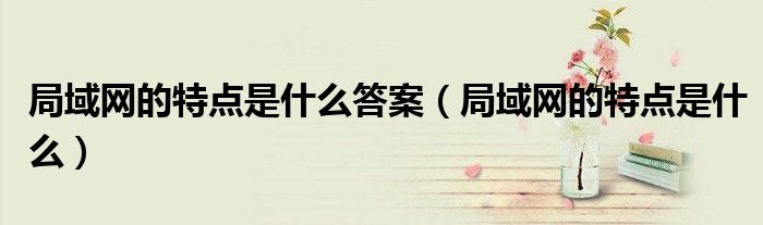 局域網(wǎng)的特點是什么答案（局域網(wǎng)的特點是什么）