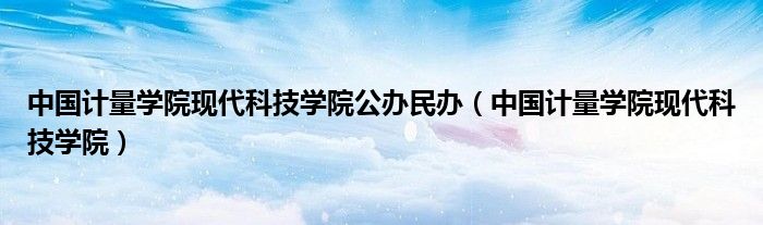中國計量學(xué)院現(xiàn)代科技學(xué)院公辦民辦（中國計量學(xué)院現(xiàn)代科技學(xué)院）