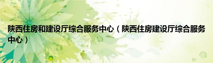 陜西住房和建設(shè)廳綜合服務(wù)中心（陜西住房建設(shè)廳綜合服務(wù)中心）