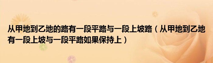 從甲地到乙地的路有一段平路與一段上坡路（從甲地到乙地有一段上坡與一段平路如果保持上）
