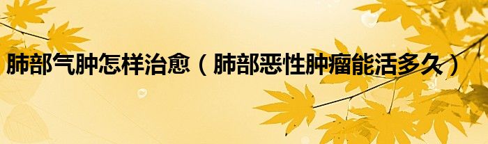 肺部氣腫怎樣治愈（肺部惡性腫瘤能活多久）