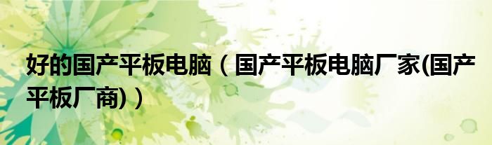 好的國產(chǎn)平板電腦（國產(chǎn)平板電腦廠家(國產(chǎn)平板廠商)）