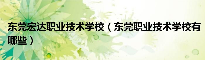 東莞宏達(dá)職業(yè)技術(shù)學(xué)校（東莞職業(yè)技術(shù)學(xué)校有哪些）