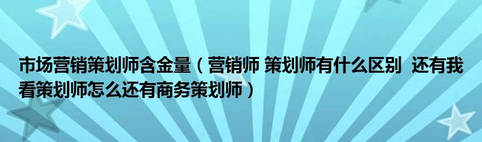 市場營銷策劃師含金量（營銷師 策劃師有什么區(qū)別  還有我看策劃師怎么還有商務(wù)策劃師）