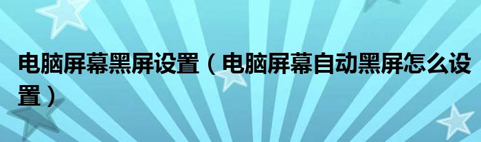 電腦屏幕黑屏設(shè)置（電腦屏幕自動黑屏怎么設(shè)置）