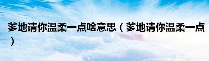 爹地請你溫柔一點啥意思（爹地請你溫柔一點）