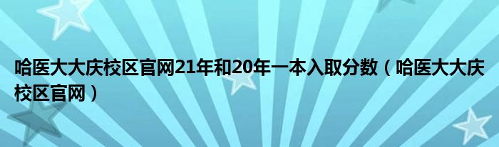 哈醫(yī)大大慶校區(qū)官網(wǎng)21年和20年一本入取分?jǐn)?shù)（哈醫(yī)大大慶校區(qū)官網(wǎng)）