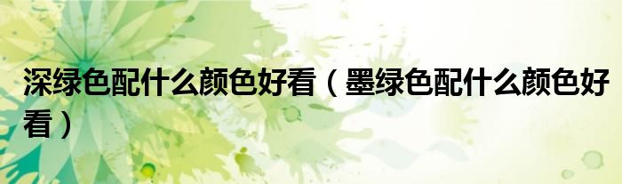 深綠色配什么顏色好看（墨綠色配什么顏色好看）