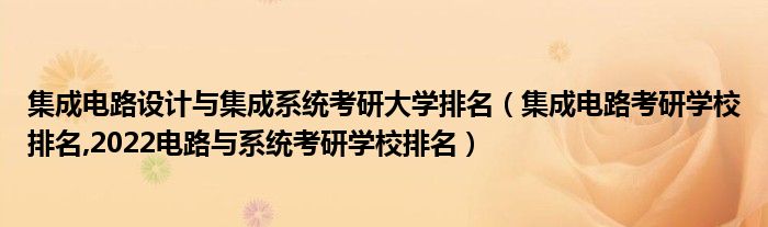 集成電路設(shè)計(jì)與集成系統(tǒng)考研大學(xué)排名（集成電路考研學(xué)校排名,2022電路與系統(tǒng)考研學(xué)校排名）