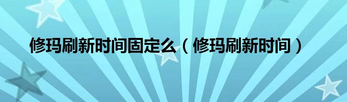 修瑪刷新時間固定么（修瑪刷新時間）