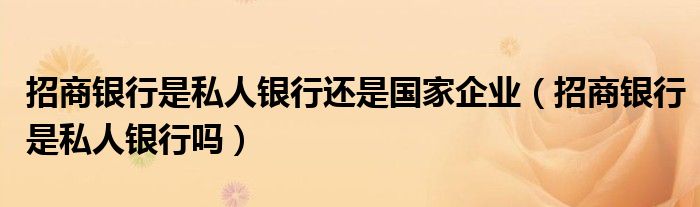 招商銀行是私人銀行還是國家企業(yè)（招商銀行是私人銀行嗎）
