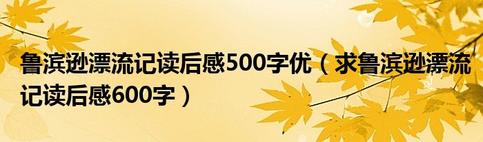 魯濱遜漂流記讀后感500字優(yōu)（求魯濱遜漂流記讀后感600字）
