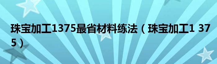 珠寶加工1375最省材料練法（珠寶加工1 375）