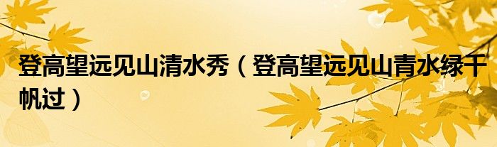 登高望遠(yuǎn)見山清水秀（登高望遠(yuǎn)見山青水綠千帆過）