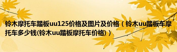 鈴木摩托車踏板uu125價(jià)格及圖片及價(jià)格（鈴木uu踏板車摩托車多少錢(鈴木uu踏板摩托車價(jià)格)）