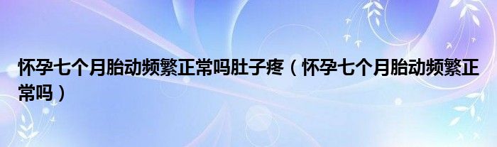 懷孕七個(gè)月胎動(dòng)頻繁正常嗎肚子疼（懷孕七個(gè)月胎動(dòng)頻繁正常嗎）