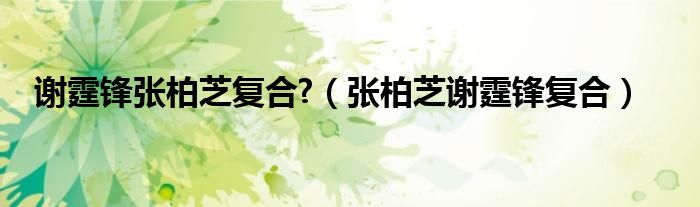 謝霆鋒張柏芝復合?（張柏芝謝霆鋒復合）